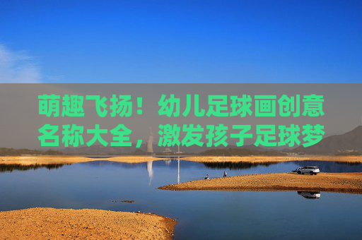 萌趣飞扬!幼儿足球画创意名称大全,激发孩子足球梦想 萌趣飞扬!幼儿足球画创意名称大全,激发孩子足球梦想
