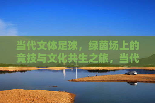 当代文体足球，绿茵场上的竞技与文化共生之旅，当代文体足球，绿茵场竞技与文化共生之旅