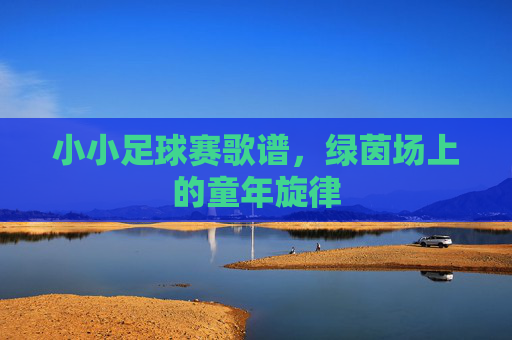 小小足球赛歌谱,绿茵场上的童年旋律 小小足球赛歌谱,绿茵场上的童年旋律