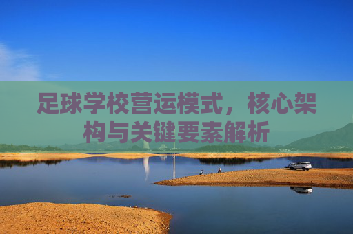 足球学校营运模式,核心架构与关键要素解析 足球学校营运模式,核心架构与关键要素解析