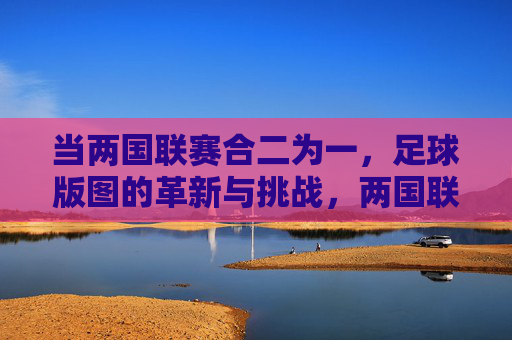 当两国联赛合二为一,足球版图的革新与挑战,两国联赛合二为一,足球版图的革新与挑战 当两国联赛合二为一,足球版图的革新与挑战,两国联赛合二为一,足球版图的革新与挑战