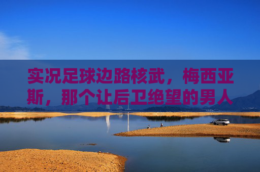 实况足球边路核武,梅西亚斯,那个让后卫绝望的男人 实况足球边路核武,梅西亚斯,那个让后卫绝望的男人