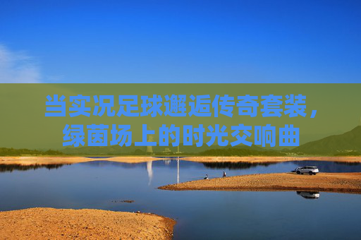 当实况足球邂逅传奇套装，绿茵场上的时光交响曲