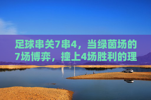 足球串关7串4,当绿茵场的7场博弈,撞上4场胜利的理性与激情 足球串关7串4,当绿茵场的7场博弈,撞上4场胜利的理性与激情