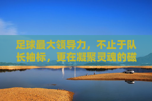 足球最大领导力,不止于队长袖标,更在凝聚灵魂的磁场,足球领导力,凝聚灵魂的磁场,超越袖标之重 足球最大领导力,不止于队长袖标,更在凝聚灵魂的磁场,足球领导力,凝聚灵魂的磁场,超越袖标之重