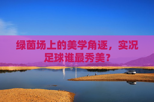 绿茵场上的美学角逐，实况足球谁最秀美？