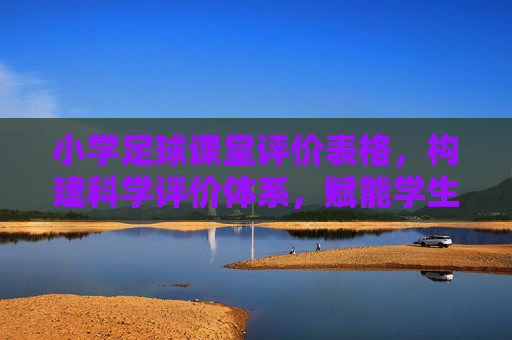 小学足球课堂评价表格,构建科学评价体系,赋能学生健康成长 小学足球课堂评价表格,构建科学评价体系,赋能学生健康成长
