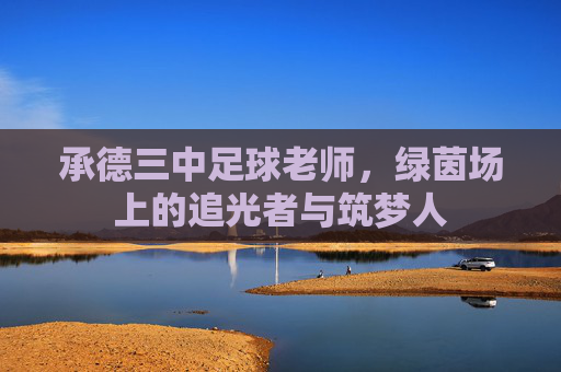 承德三中足球老师,绿茵场上的追光者与筑梦人 承德三中足球老师,绿茵场上的追光者与筑梦人