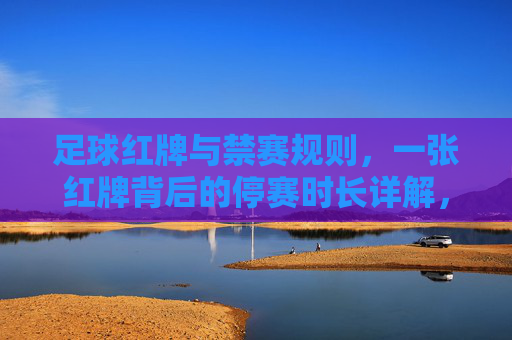 足球红牌与禁赛规则,一张红牌背后的停赛时长详解,足球红牌停赛规则详解,一张红牌背后的时长解析 足球红牌与禁赛规则,一张红牌背后的停赛时长详解,足球红牌停赛规则详解,一张红牌背后的时长解析