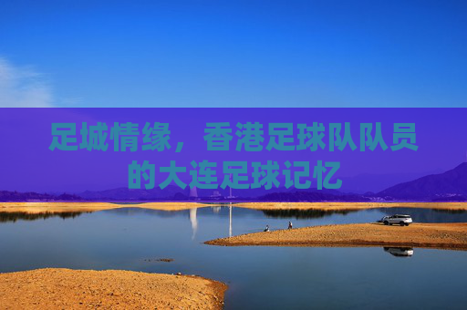 足城情缘，香港足球队队员的大连足球记忆