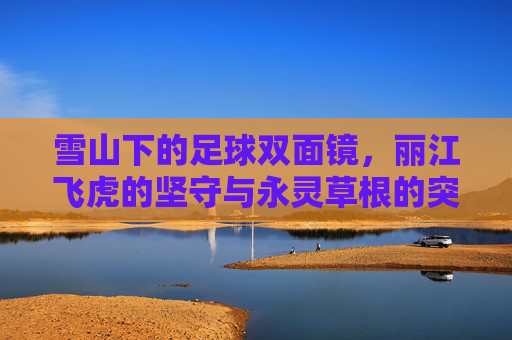 雪山下的足球双面镜，丽江飞虎的坚守与永灵草根的突围