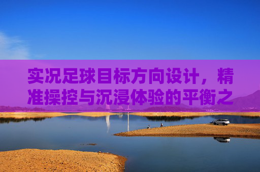 实况足球目标方向设计，精准操控与沉浸体验的平衡之道