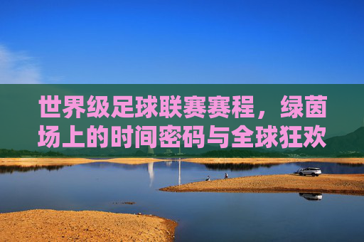世界级足球联赛赛程，绿茵场上的时间密码与全球狂欢