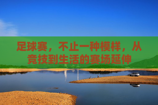 足球赛,不止一种模样,从竞技到生活的赛场延伸 足球赛,不止一种模样,从竞技到生活的赛场延伸