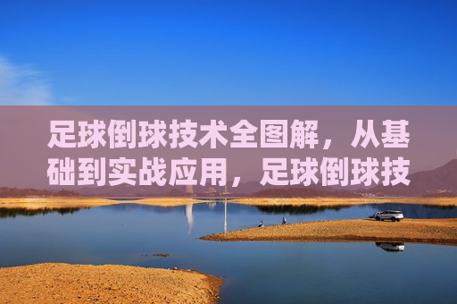足球倒球技术全图解,从基础到实战应用,足球倒球技术全图解,从基础到实战应用 足球倒球技术全图解,从基础到实战应用,足球倒球技术全图解,从基础到实战应用