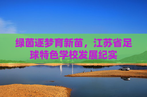 绿茵逐梦育新苗，江苏省足球特色学校发展纪实