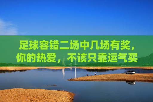 足球容错二场中几场有奖，你的热爱，不该只靠运气买单，足球容错，热爱中奖不止靠运气