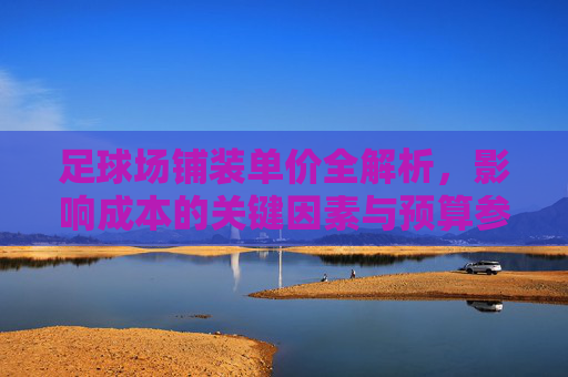 足球场铺装单价全解析,影响成本的关键因素与预算参考,足球场铺装单价全解析,关键因素与预算参考 足球场铺装单价全解析,影响成本的关键因素与预算参考,足球场铺装单价全解析,关键因素与预算参考