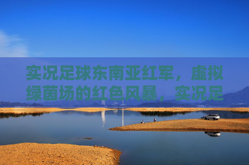 实况足球东南亚红军，虚拟绿茵场的红色风暴，实况足球东南亚红军，虚拟绿茵红色风暴