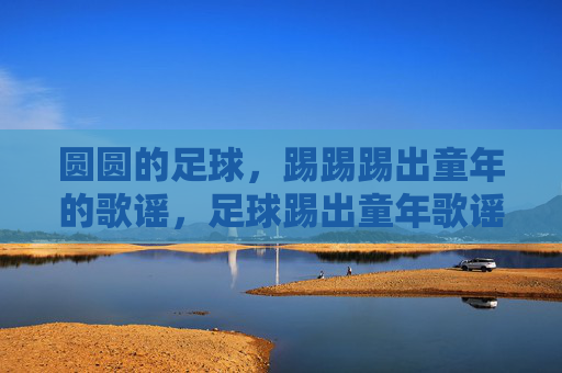 圆圆的足球,踢踢踢出童年的歌谣,足球踢出童年歌谣 圆圆的足球,踢踢踢出童年的歌谣,足球踢出童年歌谣