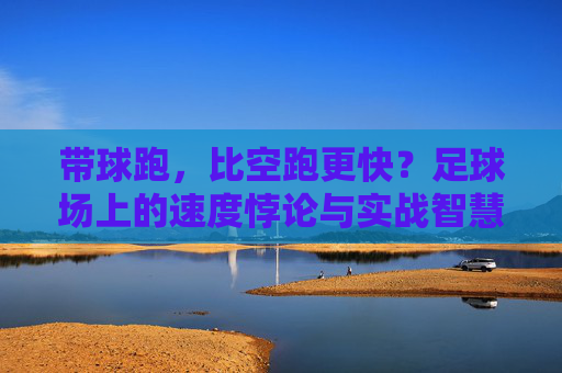 带球跑，比空跑更快？足球场上的速度悖论与实战智慧