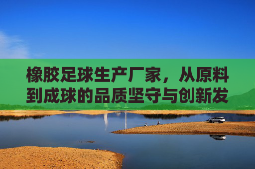 橡胶足球生产厂家,从原料到成球的品质坚守与创新发展 橡胶足球生产厂家,从原料到成球的品质坚守与创新发展
