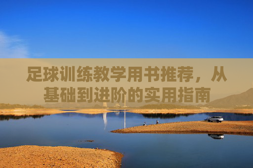 足球训练教学用书推荐,从基础到进阶的实用指南 足球训练教学用书推荐,从基础到进阶的实用指南