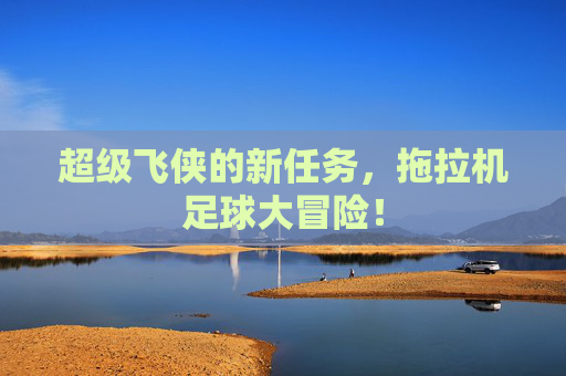 超级飞侠的新任务，拖拉机足球大冒险！