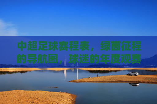 中超足球赛程表,绿茵征程的导航图,球迷的年度观赛指南 中超足球赛程表,绿茵征程的导航图,球迷的年度观赛指南