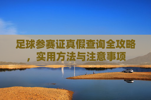 足球参赛证真假查询全攻略,实用方法与注意事项 足球参赛证真假查询全攻略,实用方法与注意事项