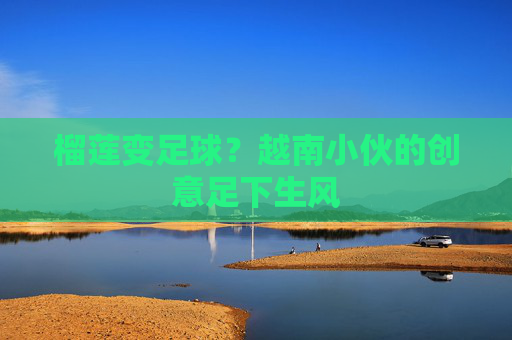 榴莲变足球？越南小伙的创意足下生风