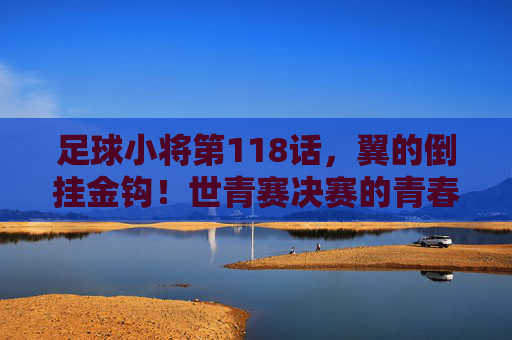 足球小将第118话,翼的倒挂金钩!世青赛决赛的青春绝唱 足球小将第118话,翼的倒挂金钩!世青赛决赛的青春绝唱