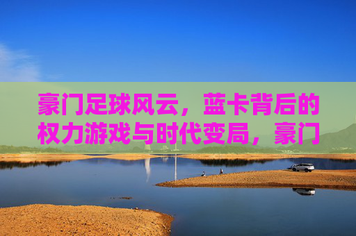 豪门足球风云，蓝卡背后的权力游戏与时代变局，豪门足球蓝卡，权力游戏与时代变局