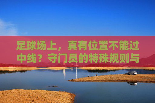 足球场上,真有位置不能过中线?守门员的特殊规则与常见误解 足球场上,真有位置不能过中线?守门员的特殊规则与常见误解
