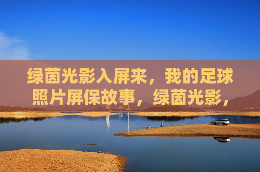 绿茵光影入屏来,我的足球照片屏保故事,绿茵光影,我的足球照片屏保故事 绿茵光影入屏来,我的足球照片屏保故事,绿茵光影,我的足球照片屏保故事