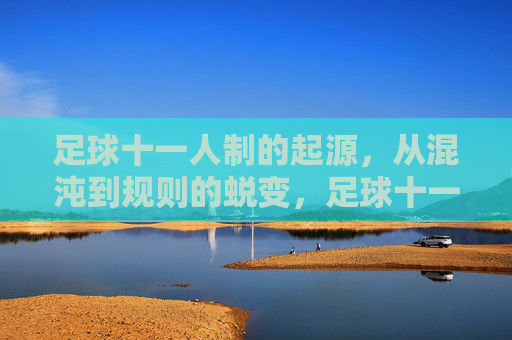 足球十一人制的起源,从混沌到规则的蜕变,足球十一人制的起源,从混沌到规则的蜕变 足球十一人制的起源,从混沌到规则的蜕变,足球十一人制的起源,从混沌到规则的蜕变