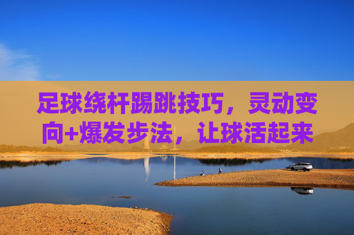 足球绕杆踢跳技巧,灵动变向+爆发步法,让球活起来 足球绕杆踢跳技巧,灵动变向+爆发步法,让球活起来