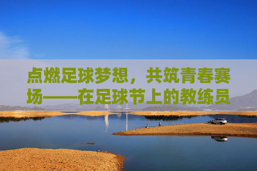 点燃足球梦想,共筑青春赛场——在足球节上的教练员发言 点燃足球梦想,共筑青春赛场——在足球节上的教练员发言