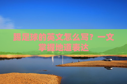 踢足球的英文怎么写？一文掌握地道表达