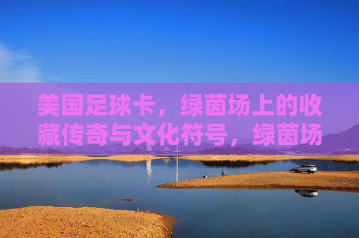 美国足球卡,绿茵场上的收藏传奇与文化符号,绿茵场上的美国足球卡,收藏传奇与文化符号 美国足球卡,绿茵场上的收藏传奇与文化符号,绿茵场上的美国足球卡,收藏传奇与文化符号
