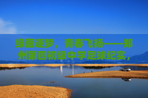 绿茵逐梦，青春飞扬——郑州第四初级中学足球纪实，绿茵逐梦，青春飞扬——郑州第四初级中学足球纪实