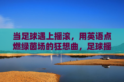 当足球遇上摇滚,用英语点燃绿茵场的狂想曲,足球摇滚,英语点燃绿茵场狂想曲 当足球遇上摇滚,用英语点燃绿茵场的狂想曲,足球摇滚,英语点燃绿茵场狂想曲