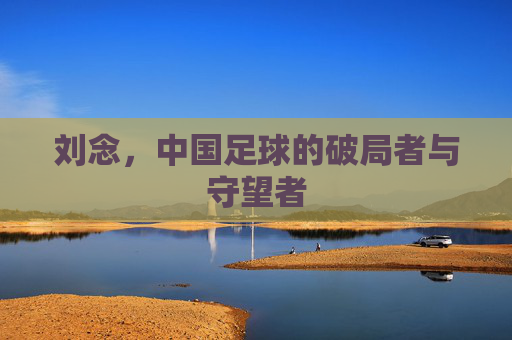 刘念,中国足球的破局者与守望者 刘念,中国足球的破局者与守望者