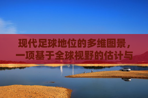 现代足球地位的多维图景,一项基于全球视野的估计与分析,现代足球地位的多维图景,基于全球视野的估计与分析 现代足球地位的多维图景,一项基于全球视野的估计与分析,现代足球地位的多维图景,基于全球视野的估计与分析