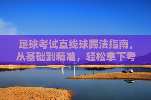 足球考试直线球踢法指南,从基础到精准,轻松拿下考核项目 足球考试直线球踢法指南,从基础到精准,轻松拿下考核项目