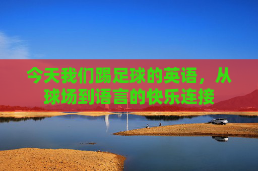 今天我们踢足球的英语,从球场到语言的快乐连接 今天我们踢足球的英语,从球场到语言的快乐连接