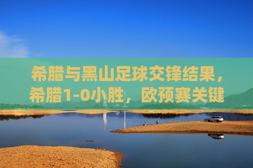 希腊与黑山足球交锋结果,希腊1-0小胜,欧预赛关键战役奠定出线主动权,欧预赛关键战,希腊1-0小胜黑山,奠定出线主动权 希腊与黑山足球交锋结果,希腊1-0小胜,欧预赛关键战役奠定出线主动权,欧预赛关键战,希腊1-0小胜黑山,奠定出线主动权