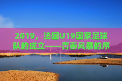 2019,法国U19国家足球队的成立——青春风暴的序章 2019,法国U19国家足球队的成立——青春风暴的序章