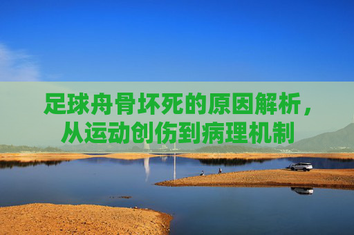 足球舟骨坏死的原因解析，从运动创伤到病理机制