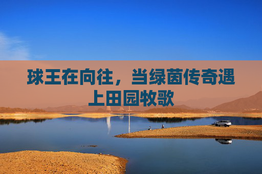 球王在向往，当绿茵传奇遇上田园牧歌